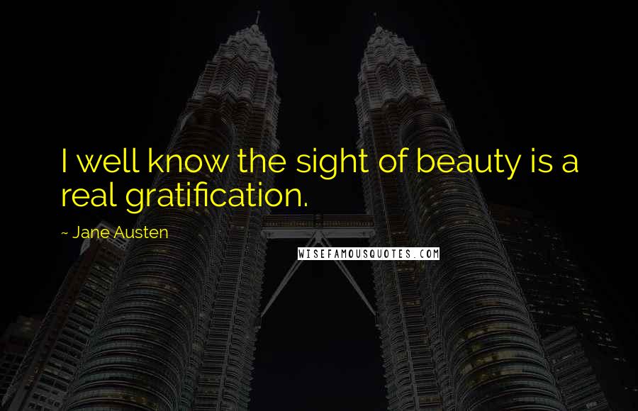 Jane Austen Quotes: I well know the sight of beauty is a real gratification.