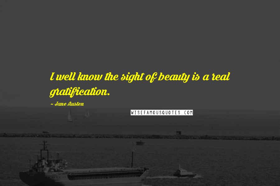 Jane Austen Quotes: I well know the sight of beauty is a real gratification.