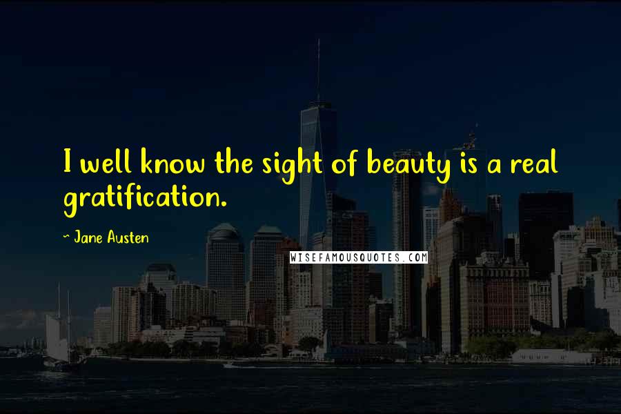 Jane Austen Quotes: I well know the sight of beauty is a real gratification.