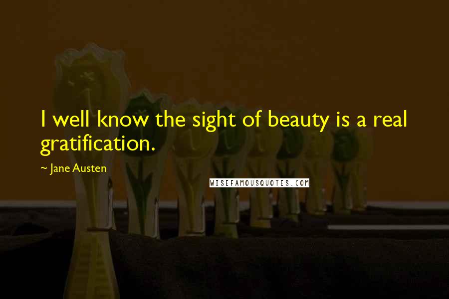 Jane Austen Quotes: I well know the sight of beauty is a real gratification.