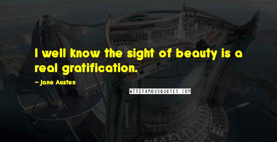 Jane Austen Quotes: I well know the sight of beauty is a real gratification.