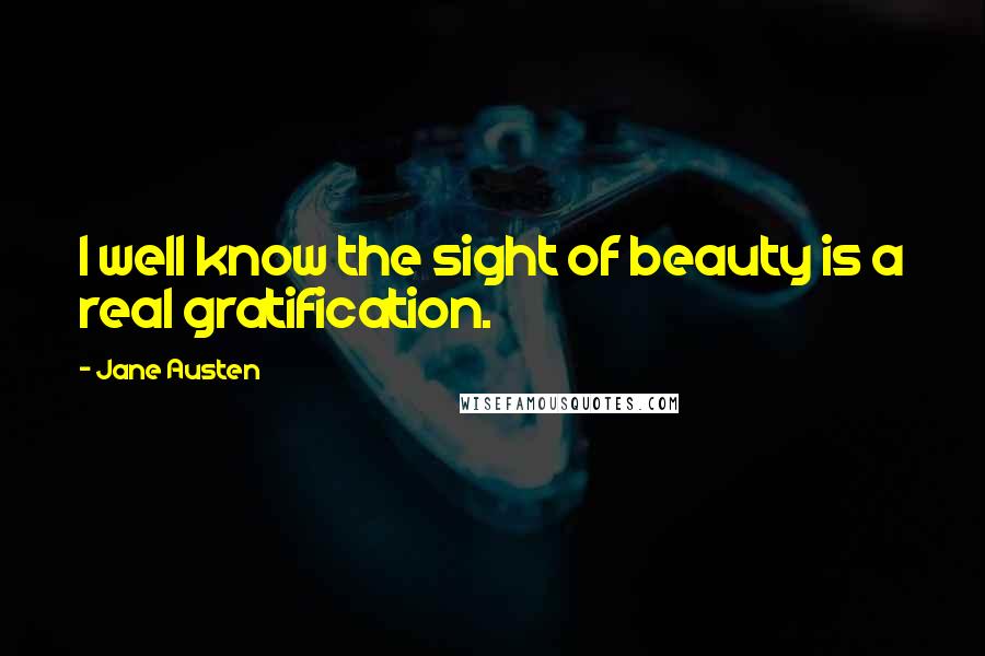 Jane Austen Quotes: I well know the sight of beauty is a real gratification.
