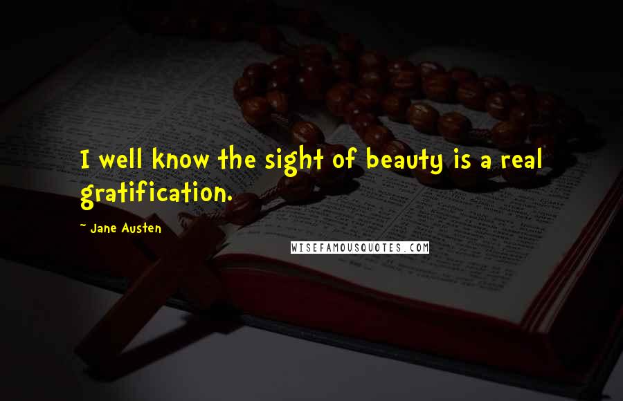 Jane Austen Quotes: I well know the sight of beauty is a real gratification.