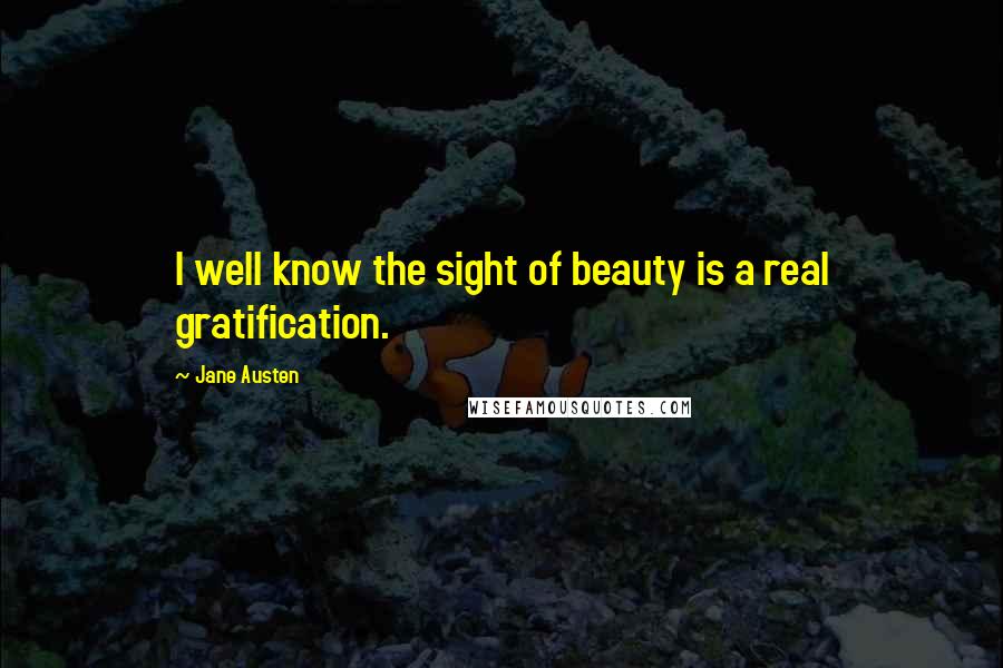 Jane Austen Quotes: I well know the sight of beauty is a real gratification.