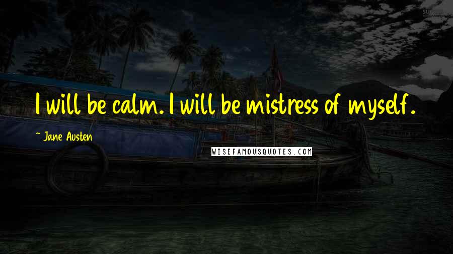 Jane Austen Quotes: I will be calm. I will be mistress of myself.