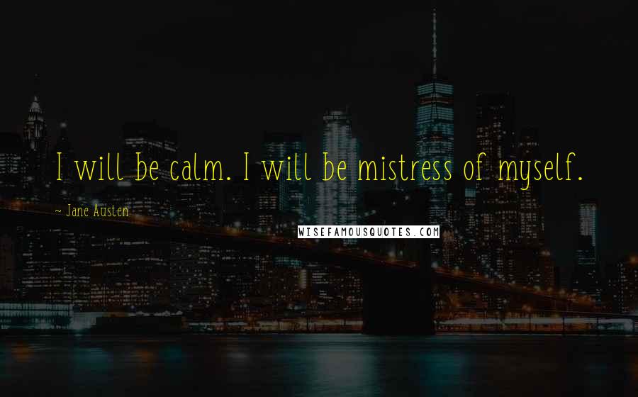 Jane Austen Quotes: I will be calm. I will be mistress of myself.