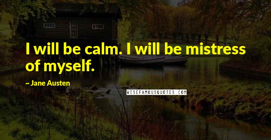 Jane Austen Quotes: I will be calm. I will be mistress of myself.