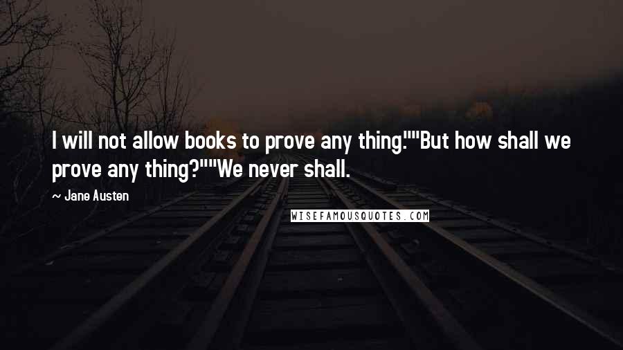 Jane Austen Quotes: I will not allow books to prove any thing.""But how shall we prove any thing?""We never shall.