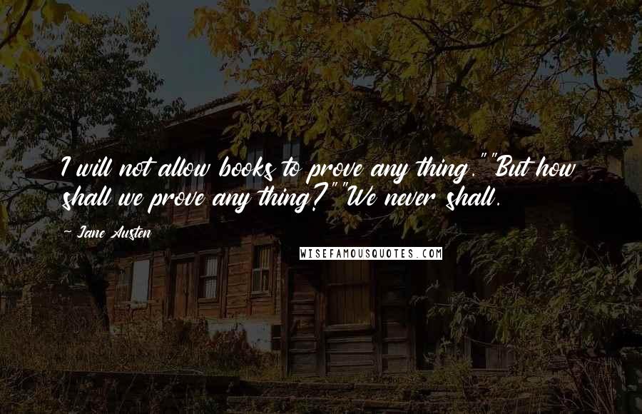 Jane Austen Quotes: I will not allow books to prove any thing.""But how shall we prove any thing?""We never shall.