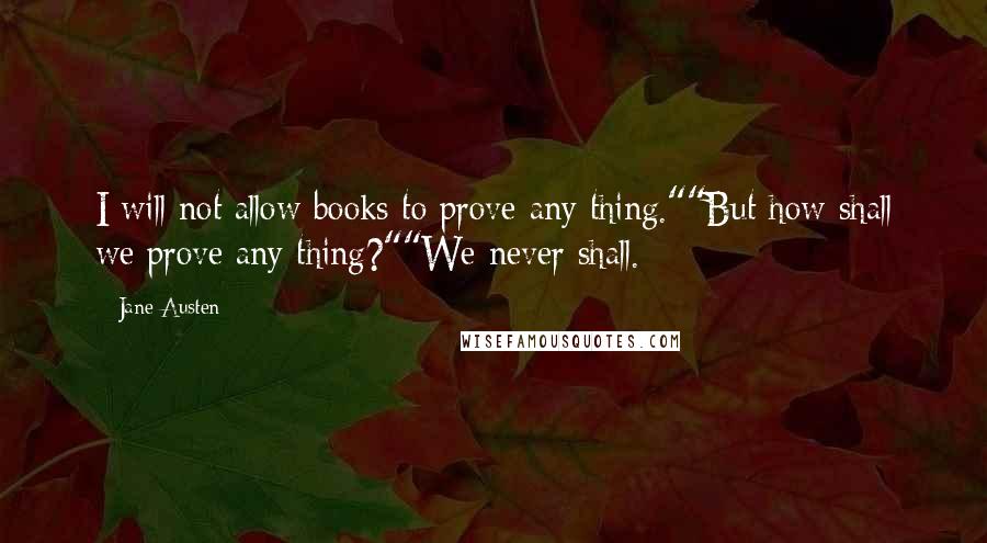 Jane Austen Quotes: I will not allow books to prove any thing.""But how shall we prove any thing?""We never shall.