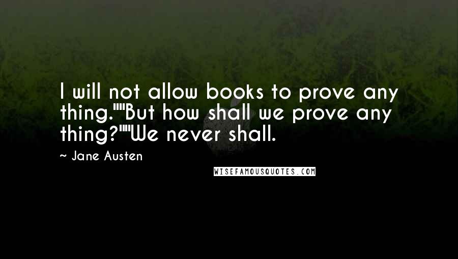 Jane Austen Quotes: I will not allow books to prove any thing.""But how shall we prove any thing?""We never shall.