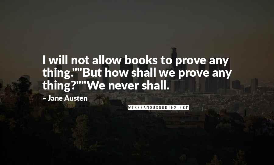 Jane Austen Quotes: I will not allow books to prove any thing.""But how shall we prove any thing?""We never shall.