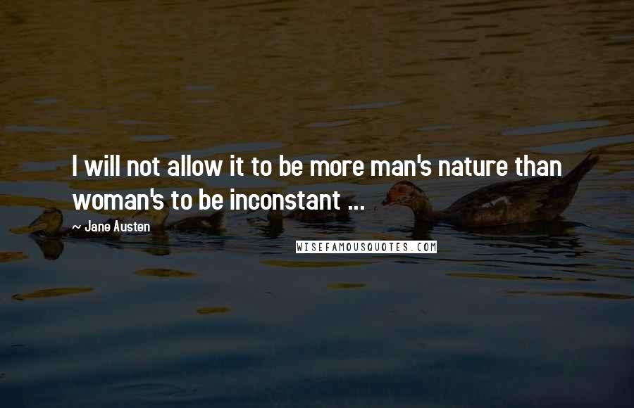 Jane Austen Quotes: I will not allow it to be more man's nature than woman's to be inconstant ...