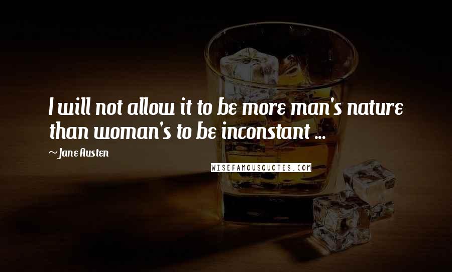 Jane Austen Quotes: I will not allow it to be more man's nature than woman's to be inconstant ...