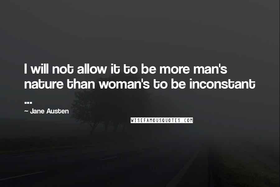 Jane Austen Quotes: I will not allow it to be more man's nature than woman's to be inconstant ...