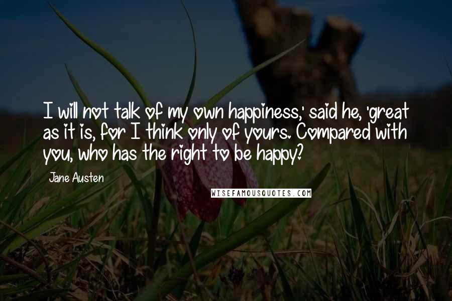 Jane Austen Quotes: I will not talk of my own happiness,' said he, 'great as it is, for I think only of yours. Compared with you, who has the right to be happy?
