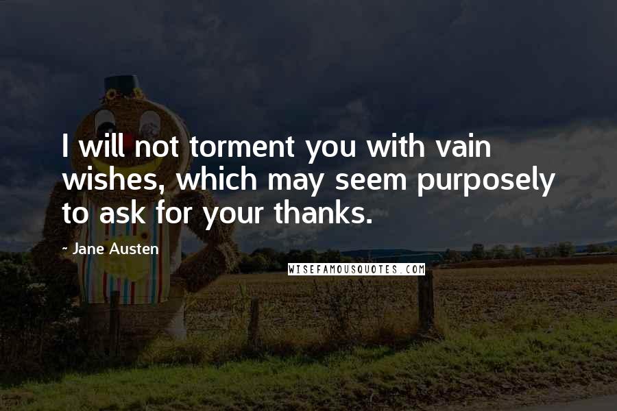 Jane Austen Quotes: I will not torment you with vain wishes, which may seem purposely to ask for your thanks.