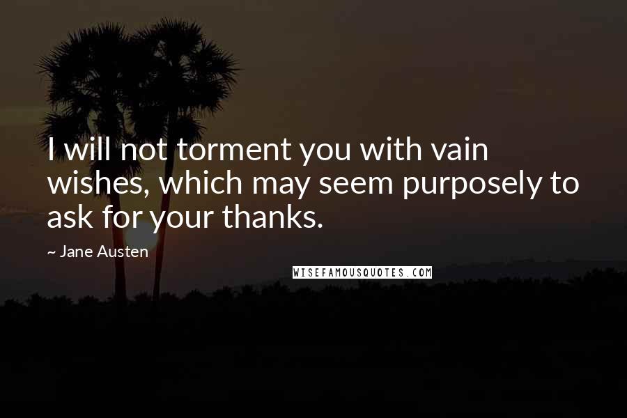 Jane Austen Quotes: I will not torment you with vain wishes, which may seem purposely to ask for your thanks.