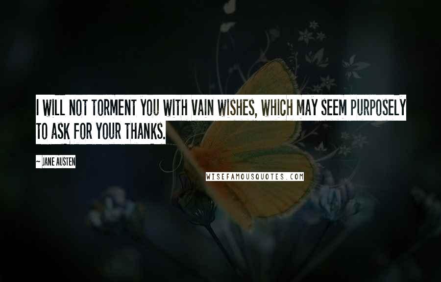 Jane Austen Quotes: I will not torment you with vain wishes, which may seem purposely to ask for your thanks.