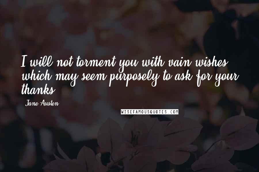 Jane Austen Quotes: I will not torment you with vain wishes, which may seem purposely to ask for your thanks.