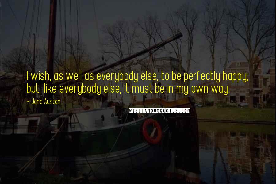 Jane Austen Quotes: I wish, as well as everybody else, to be perfectly happy; but, like everybody else, it must be in my own way.