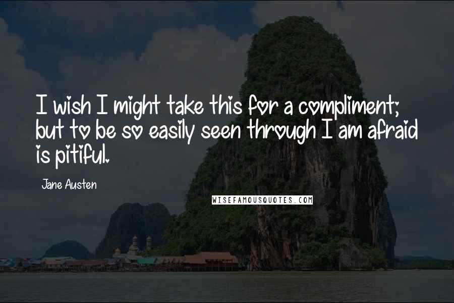 Jane Austen Quotes: I wish I might take this for a compliment; but to be so easily seen through I am afraid is pitiful.