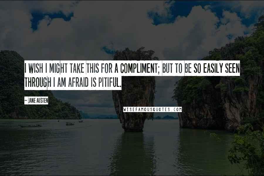 Jane Austen Quotes: I wish I might take this for a compliment; but to be so easily seen through I am afraid is pitiful.