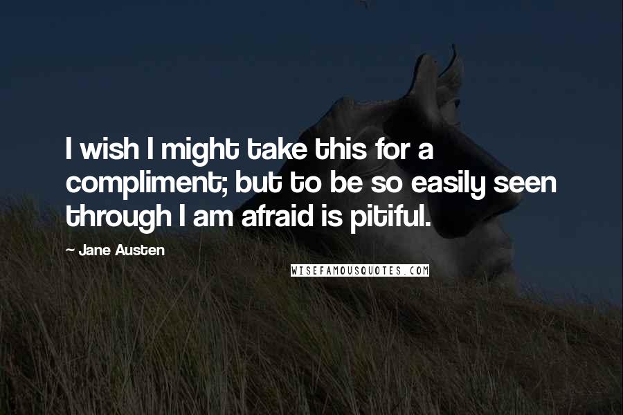 Jane Austen Quotes: I wish I might take this for a compliment; but to be so easily seen through I am afraid is pitiful.
