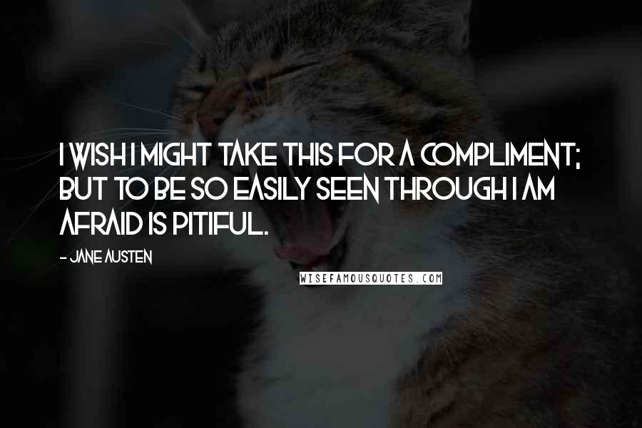 Jane Austen Quotes: I wish I might take this for a compliment; but to be so easily seen through I am afraid is pitiful.