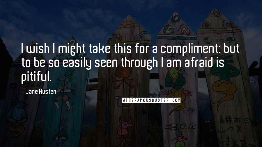 Jane Austen Quotes: I wish I might take this for a compliment; but to be so easily seen through I am afraid is pitiful.