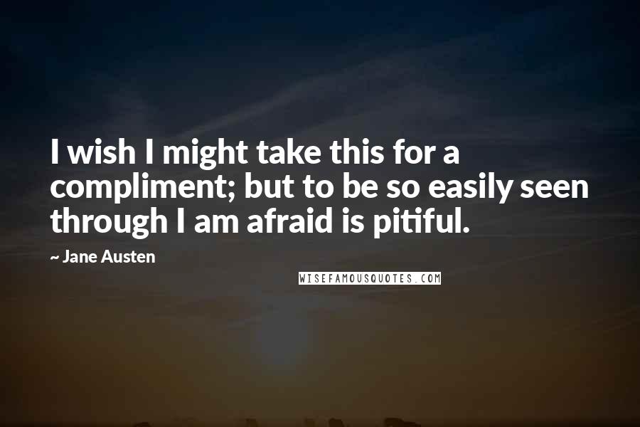 Jane Austen Quotes: I wish I might take this for a compliment; but to be so easily seen through I am afraid is pitiful.