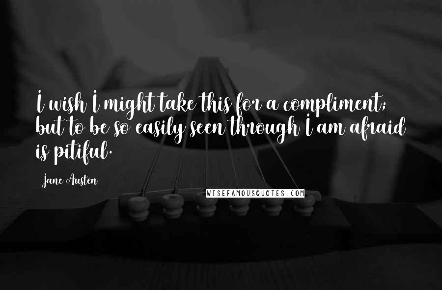 Jane Austen Quotes: I wish I might take this for a compliment; but to be so easily seen through I am afraid is pitiful.