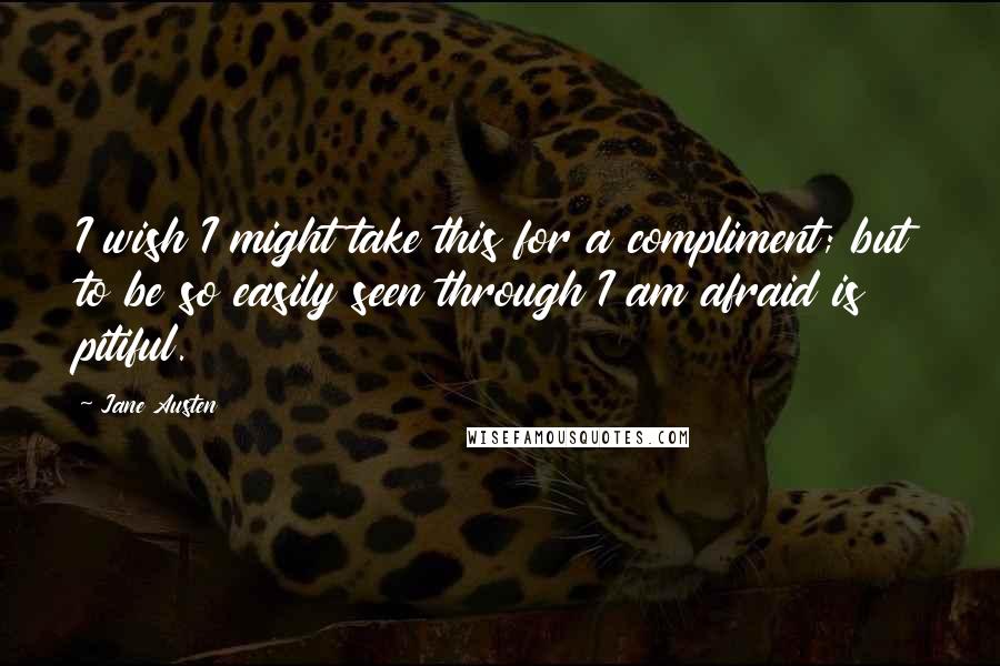Jane Austen Quotes: I wish I might take this for a compliment; but to be so easily seen through I am afraid is pitiful.