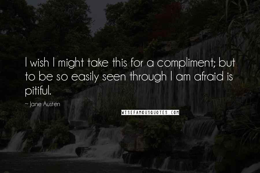 Jane Austen Quotes: I wish I might take this for a compliment; but to be so easily seen through I am afraid is pitiful.