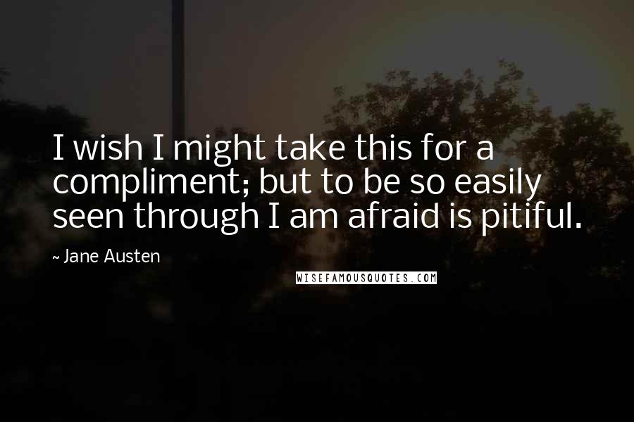 Jane Austen Quotes: I wish I might take this for a compliment; but to be so easily seen through I am afraid is pitiful.