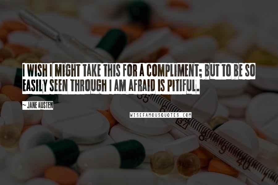 Jane Austen Quotes: I wish I might take this for a compliment; but to be so easily seen through I am afraid is pitiful.
