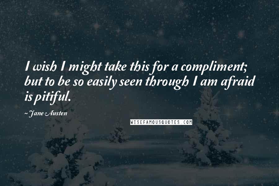 Jane Austen Quotes: I wish I might take this for a compliment; but to be so easily seen through I am afraid is pitiful.