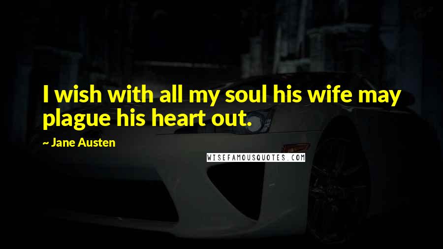 Jane Austen Quotes: I wish with all my soul his wife may plague his heart out.