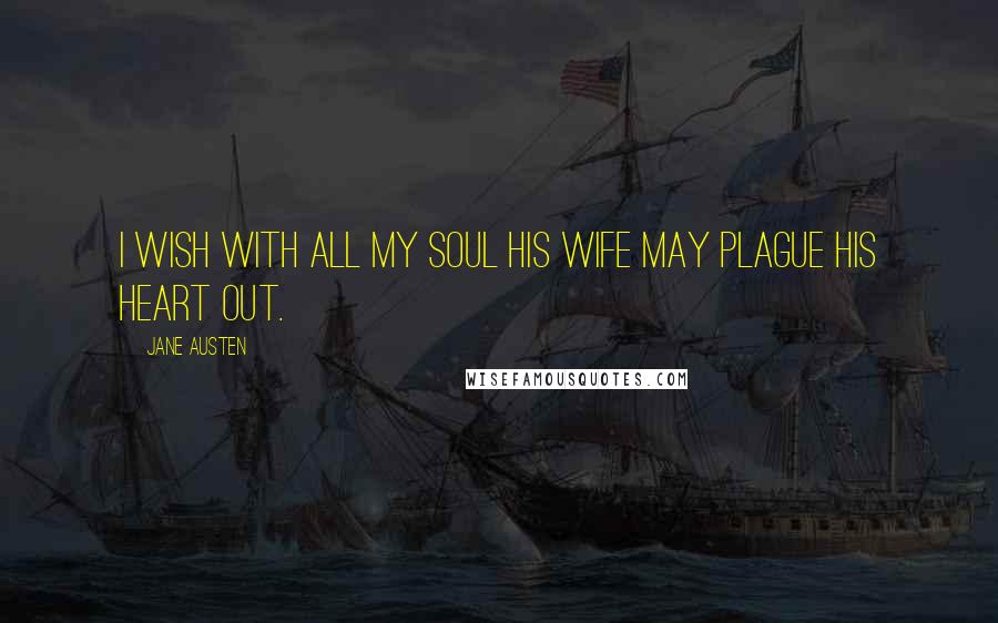 Jane Austen Quotes: I wish with all my soul his wife may plague his heart out.