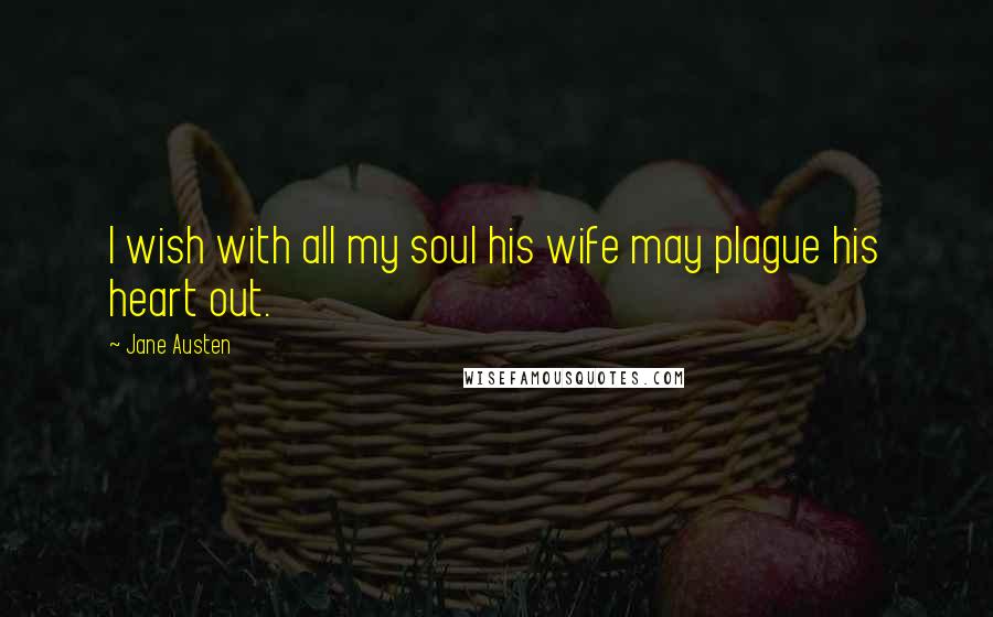 Jane Austen Quotes: I wish with all my soul his wife may plague his heart out.