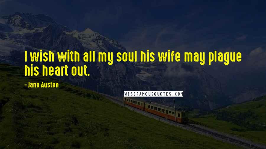 Jane Austen Quotes: I wish with all my soul his wife may plague his heart out.