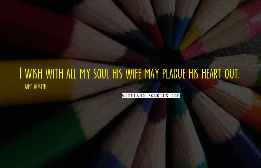 Jane Austen Quotes: I wish with all my soul his wife may plague his heart out.