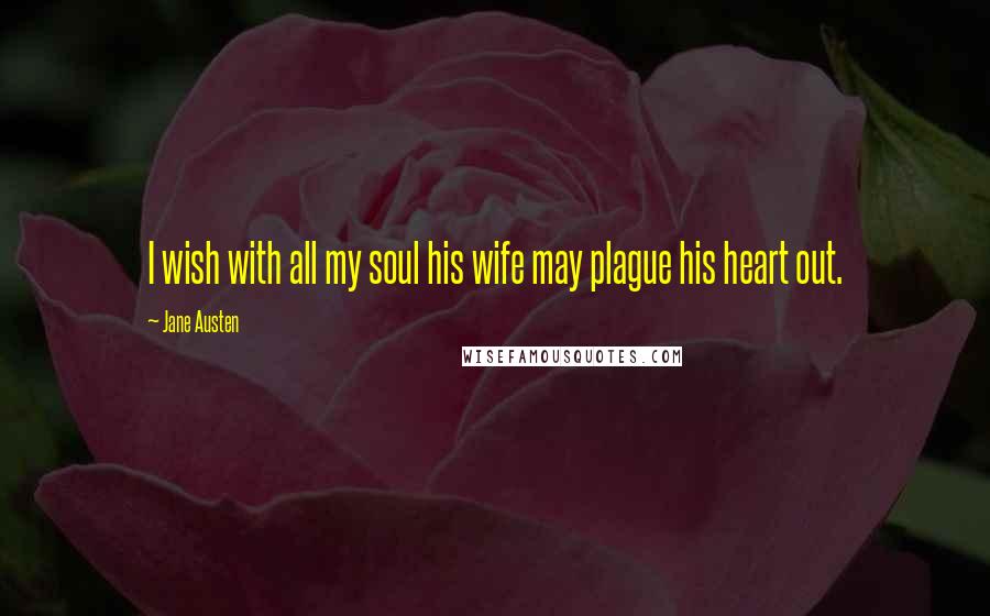 Jane Austen Quotes: I wish with all my soul his wife may plague his heart out.