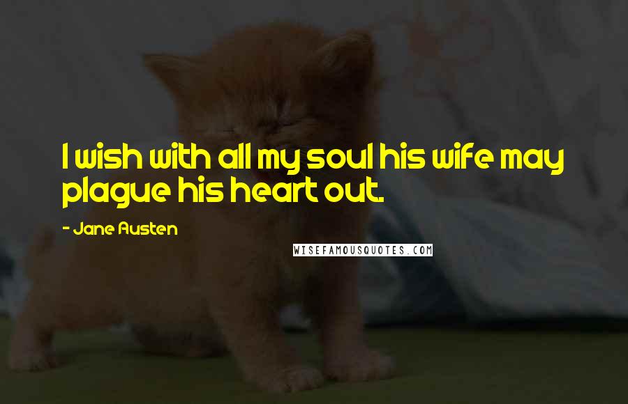 Jane Austen Quotes: I wish with all my soul his wife may plague his heart out.