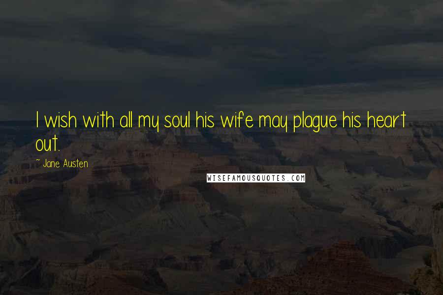 Jane Austen Quotes: I wish with all my soul his wife may plague his heart out.