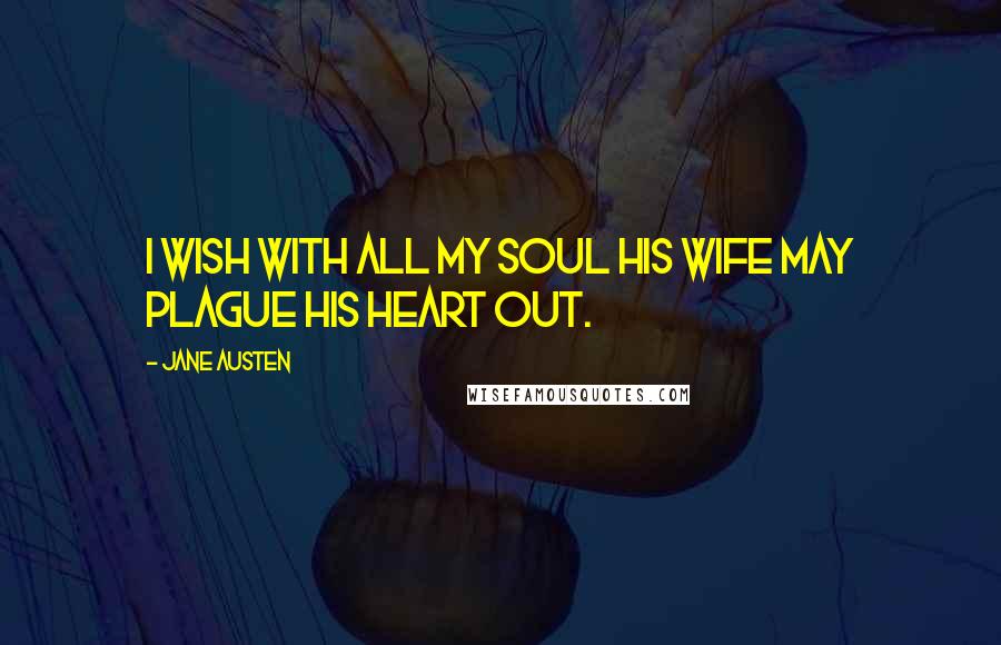 Jane Austen Quotes: I wish with all my soul his wife may plague his heart out.
