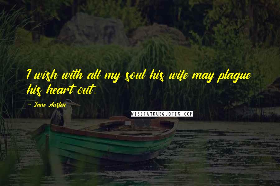 Jane Austen Quotes: I wish with all my soul his wife may plague his heart out.