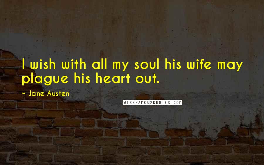 Jane Austen Quotes: I wish with all my soul his wife may plague his heart out.