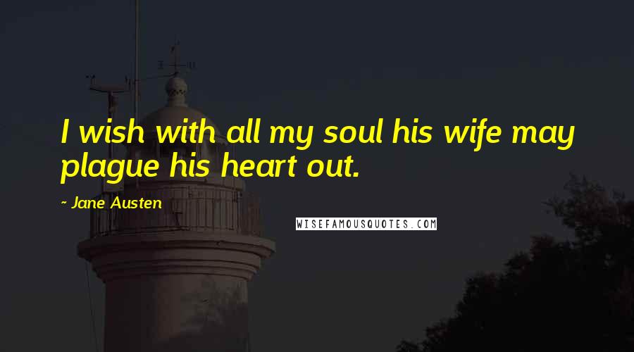 Jane Austen Quotes: I wish with all my soul his wife may plague his heart out.