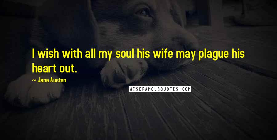 Jane Austen Quotes: I wish with all my soul his wife may plague his heart out.